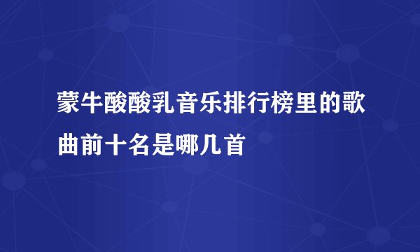蒙牛酸酸乳音乐排行榜里的歌曲前十名是哪几首