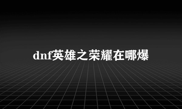 dnf英雄之荣耀在哪爆