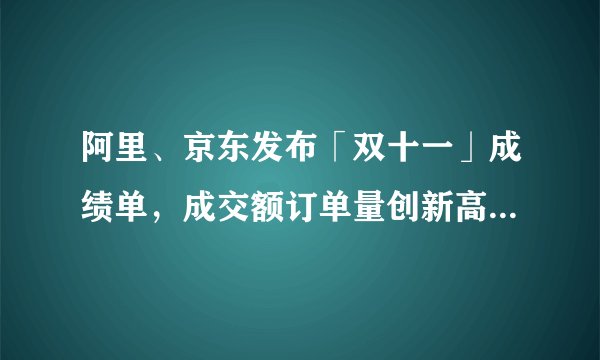 阿里、京东发布「双十一」成绩单，成交额订单量创新高，哪些信息值得关注？