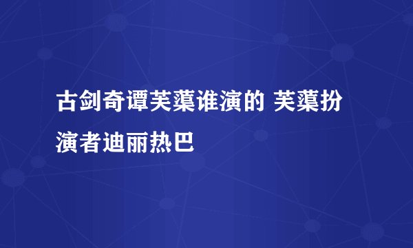 古剑奇谭芙蕖谁演的 芙蕖扮演者迪丽热巴