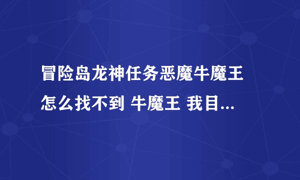 冒险岛龙神任务恶魔牛魔王 怎么找不到 牛魔王 我目前18及 请知道的详细告诉我下