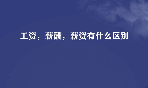 工资，薪酬，薪资有什么区别
