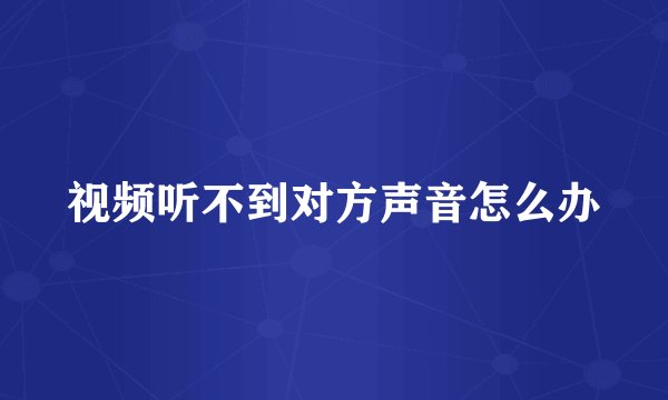 视频听不到对方声音怎么办