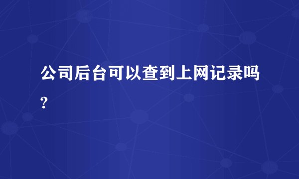 公司后台可以查到上网记录吗?