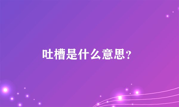 吐槽是什么意思？