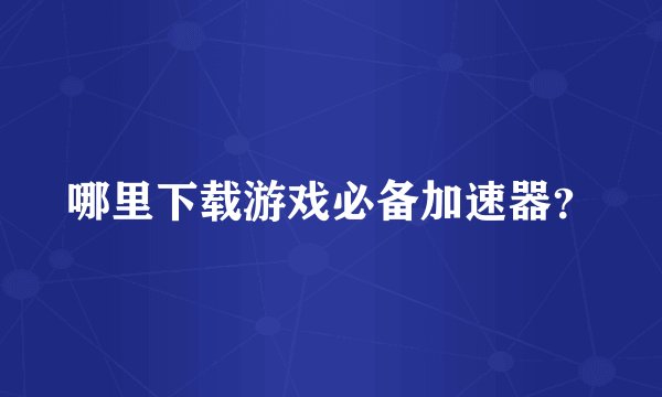 哪里下载游戏必备加速器？