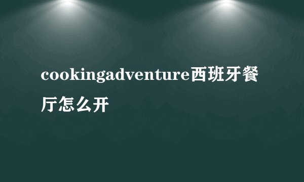 cookingadventure西班牙餐厅怎么开