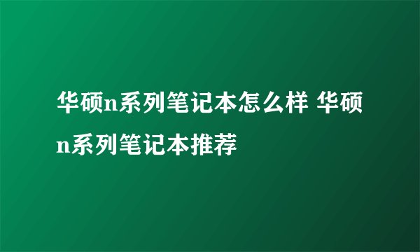 华硕n系列笔记本怎么样 华硕n系列笔记本推荐