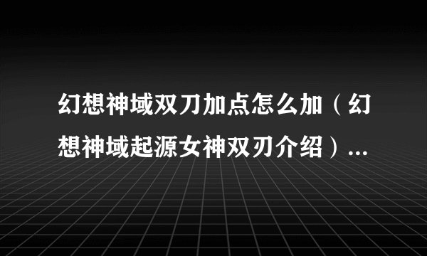 幻想神域双刀加点怎么加（幻想神域起源女神双刃介绍）「详细介绍」