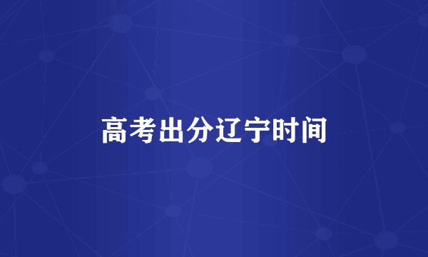 高考出分辽宁时间