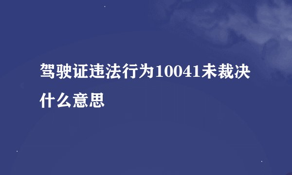驾驶证违法行为10041未裁决什么意思