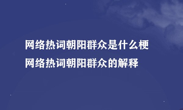 网络热词朝阳群众是什么梗 网络热词朝阳群众的解释