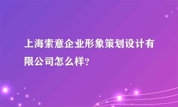 上海索意企业形象策划设计有限公司怎么样？