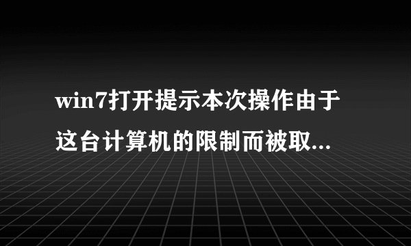 win7打开提示本次操作由于这台计算机的限制而被取消怎么办