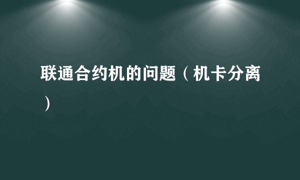 联通合约机的问题（机卡分离）