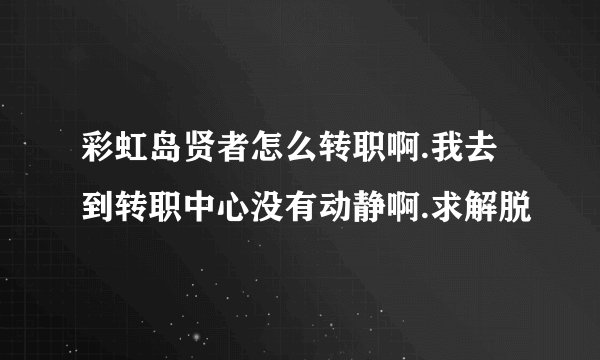 彩虹岛贤者怎么转职啊.我去到转职中心没有动静啊.求解脱