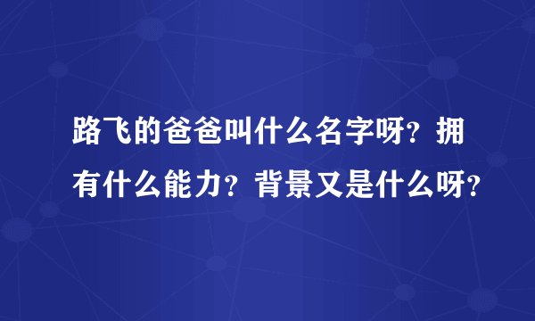 路飞的爸爸叫什么名字呀？拥有什么能力？背景又是什么呀？