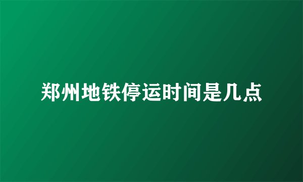 郑州地铁停运时间是几点