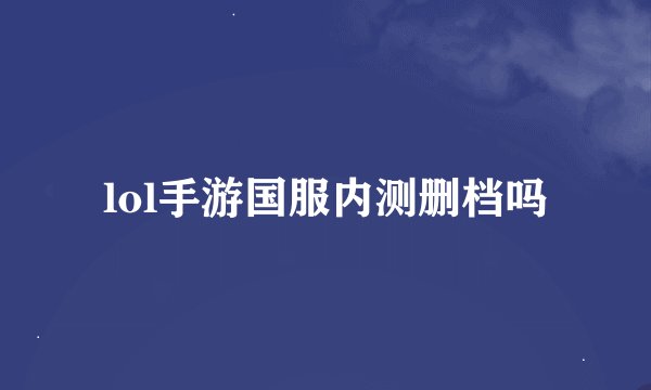 lol手游国服内测删档吗