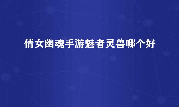 倩女幽魂手游魅者灵兽哪个好