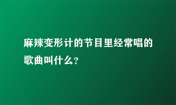 麻辣变形计的节目里经常唱的歌曲叫什么？