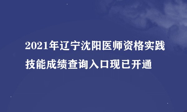 2021年辽宁沈阳医师资格实践技能成绩查询入口现已开通