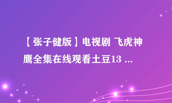 【张子健版】电视剧 飞虎神鹰全集在线观看土豆13 集 14集 15集 16 集 17集 18集 【1-42】 下载