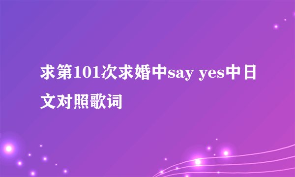 求第101次求婚中say yes中日文对照歌词