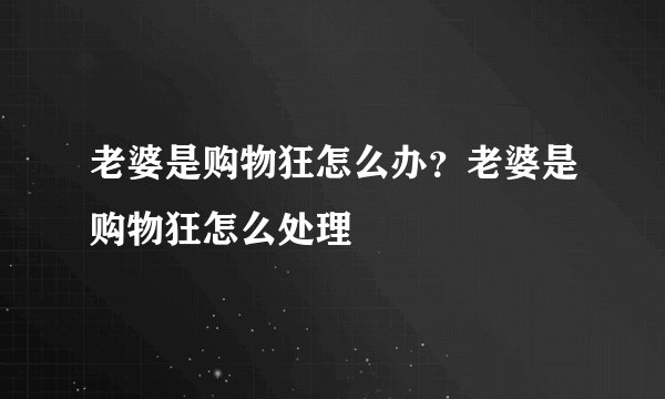 老婆是购物狂怎么办？老婆是购物狂怎么处理