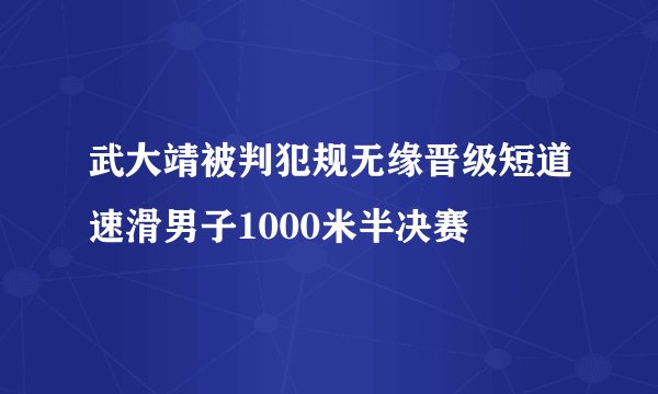 武大靖被判犯规无缘晋级短道速滑男子1000米半决赛