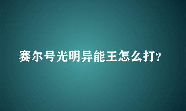 赛尔号光明异能王怎么打？