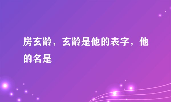 房玄龄，玄龄是他的表字，他的名是