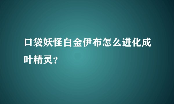 口袋妖怪白金伊布怎么进化成叶精灵？