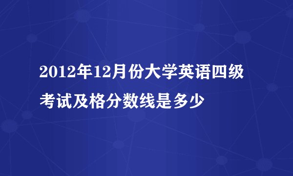 2012年12月份大学英语四级考试及格分数线是多少