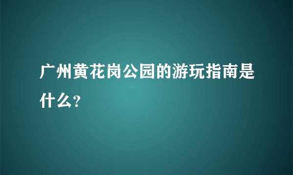 广州黄花岗公园的游玩指南是什么？