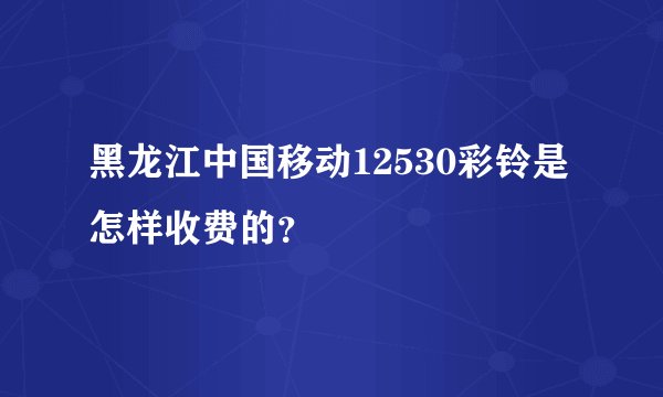 黑龙江中国移动12530彩铃是怎样收费的？