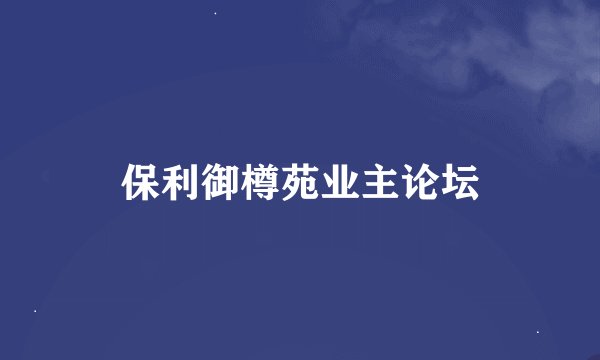 保利御樽苑业主论坛