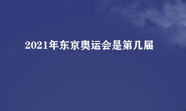 2021年东京奥运会是第几届