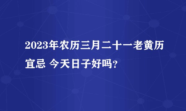 2023年农历三月二十一老黄历宜忌 今天日子好吗？