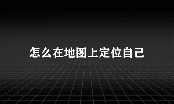 怎么在地图上定位自己