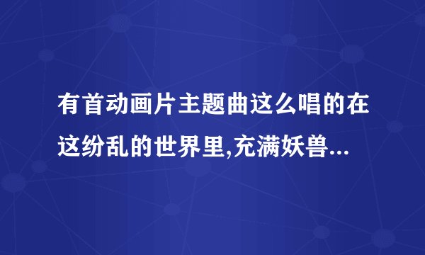 有首动画片主题曲这么唱的在这纷乱的世界里,充满妖兽的世纪,歌名叫什么