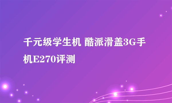 千元级学生机 酷派滑盖3G手机E270评测