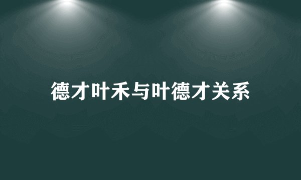 德才叶禾与叶德才关系