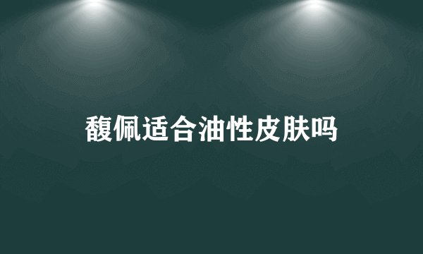 馥佩适合油性皮肤吗
