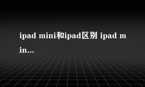 ipad mini和ipad区别 ipad mini和ipad有什么具体分别