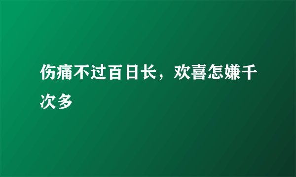 伤痛不过百日长，欢喜怎嫌千次多