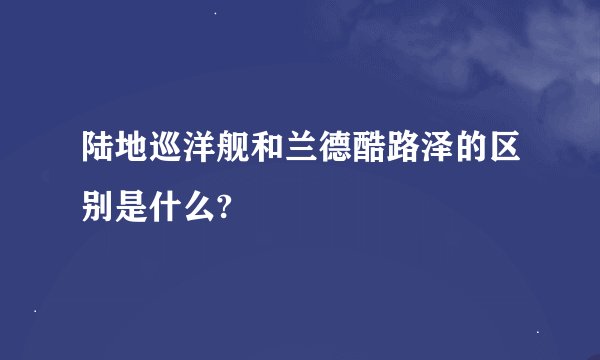 陆地巡洋舰和兰德酷路泽的区别是什么?