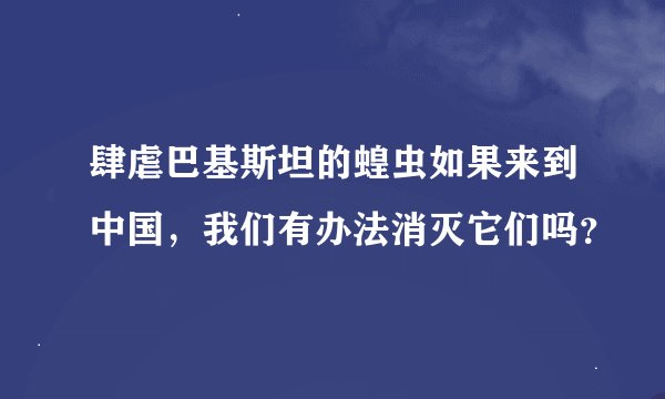 肆虐巴基斯坦的蝗虫如果来到中国，我们有办法消灭它们吗？