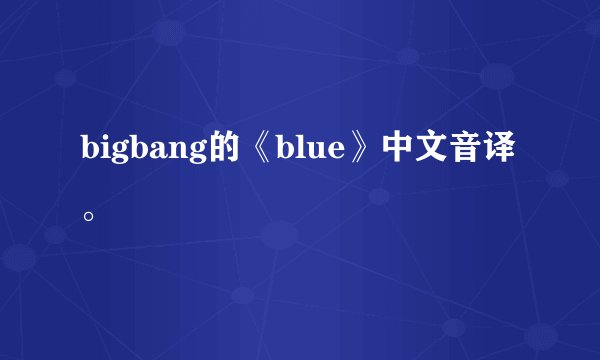 bigbang的《blue》中文音译。