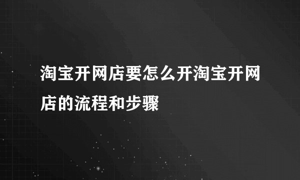 淘宝开网店要怎么开淘宝开网店的流程和步骤